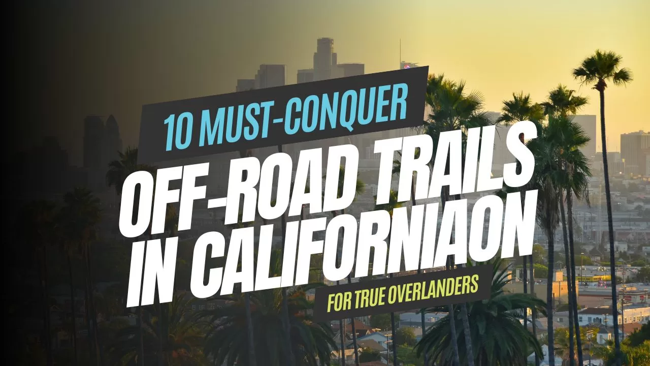 10 Must-Conquer Off-Road Trails in California for True Overlanders